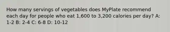 How many servings of vegetables does MyPlate recommend each day for people who eat 1,600 to 3,200 calories per day? A: 1-2 B: 2-4 C: 6-8 D: 10-12