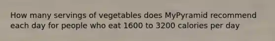 How many servings of vegetables does MyPyramid recommend each day for people who eat 1600 to 3200 calories per day