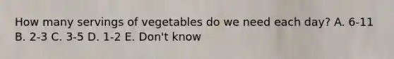 How many servings of vegetables do we need each day? A. 6-11 B. 2-3 C. 3-5 D. 1-2 E. Don't know