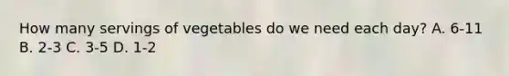 How many servings of vegetables do we need each day? A. 6-11 B. 2-3 C. 3-5 D. 1-2