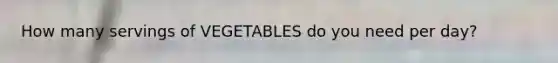 How many servings of VEGETABLES do you need per day?