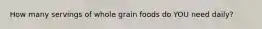 How many servings of whole grain foods do YOU need daily?