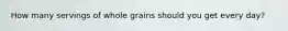 How many servings of whole grains should you get every day?
