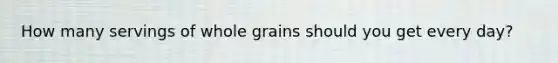 How many servings of whole grains should you get every day?