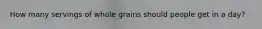 How many servings of whole grains should people get in a day?