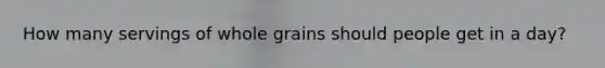 How many servings of whole grains should people get in a day?