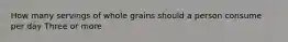 How many servings of whole grains should a person consume per day Three or more