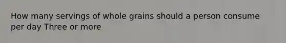 How many servings of whole grains should a person consume per day Three or more