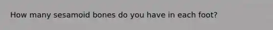 How many sesamoid bones do you have in each foot?