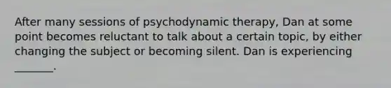 After many sessions of psychodynamic therapy, Dan at some point becomes reluctant to talk about a certain topic, by either changing the subject or becoming silent. Dan is experiencing _______.