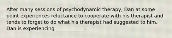 After many sessions of psychodynamic therapy, Dan at some point experiences reluctance to cooperate with his therapist and tends to forget to do what his therapist had suggested to him. Dan is experiencing ____________.