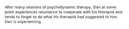 After many sessions of psychodynamic therapy, Dan at some point experiences reluctance to cooperate with his therapist and tends to forget to do what his therapist had suggested to him. Dan is experiencing