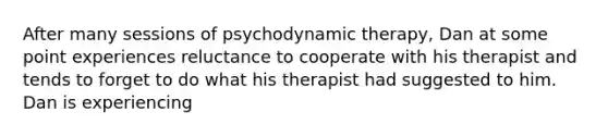 After many sessions of psychodynamic therapy, Dan at some point experiences reluctance to cooperate with his therapist and tends to forget to do what his therapist had suggested to him. Dan is experiencing