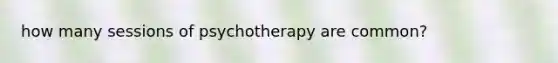 how many sessions of psychotherapy are common?