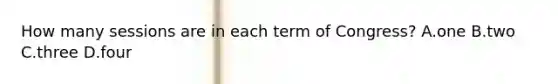 How many sessions are in each term of Congress? A.one B.two C.three D.four