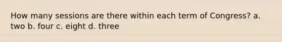 How many sessions are there within each term of Congress? a. two b. four c. eight d. three