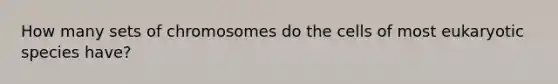 How many sets of chromosomes do the cells of most eukaryotic species have?