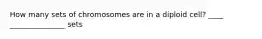 How many sets of chromosomes are in a diploid cell? ____ _______________ sets