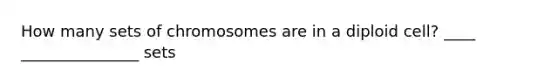 How many sets of chromosomes are in a diploid cell? ____ _______________ sets