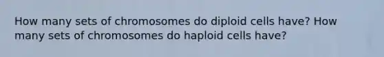 How many sets of chromosomes do diploid cells have? How many sets of chromosomes do haploid cells have?