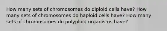 How many sets of chromosomes do diploid cells have? How many sets of chromosomes do haploid cells have? How many sets of chromosomes do polyploid organisms have?