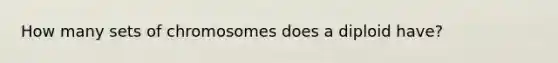 How many sets of chromosomes does a diploid have?