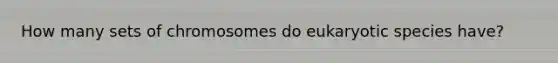 How many sets of chromosomes do eukaryotic species have?