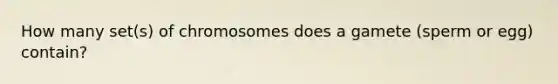 How many set(s) of chromosomes does a gamete (sperm or egg) contain?