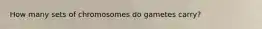 How many sets of chromosomes do gametes carry?