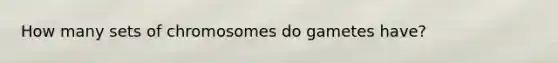 How many sets of chromosomes do gametes have?