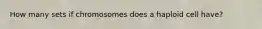 How many sets if chromosomes does a haploid cell have?