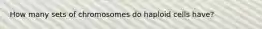 How many sets of chromosomes do haploid cells have?