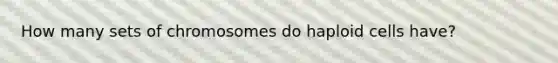 How many sets of chromosomes do haploid cells have?