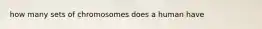 how many sets of chromosomes does a human have