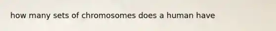 how many sets of chromosomes does a human have