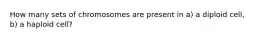 How many sets of chromosomes are present in a) a diploid cell, b) a haploid cell?