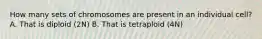 How many sets of chromosomes are present in an individual cell? A. That is diploid (2N) B. That is tetraploid (4N)