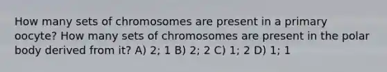 How many sets of chromosomes are present in a primary oocyte? How many sets of chromosomes are present in the polar body derived from it? A) 2; 1 B) 2; 2 C) 1; 2 D) 1; 1