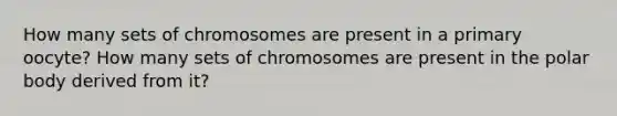 How many sets of chromosomes are present in a primary oocyte? How many sets of chromosomes are present in the polar body derived from it?