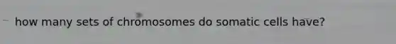 how many sets of chromosomes do somatic cells have?