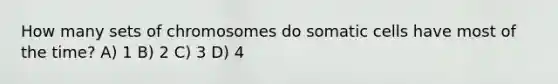 How many sets of chromosomes do somatic cells have most of the time? A) 1 B) 2 C) 3 D) 4