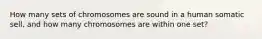 How many sets of chromosomes are sound in a human somatic sell, and how many chromosomes are within one set?