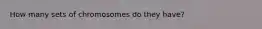 How many sets of chromosomes do they have?