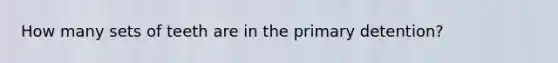 How many sets of teeth are in the primary detention?