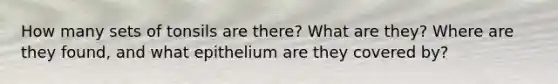 How many sets of tonsils are there? What are they? Where are they found, and what epithelium are they covered by?