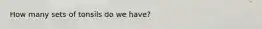 How many sets of tonsils do we have?