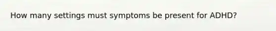 How many settings must symptoms be present for ADHD?