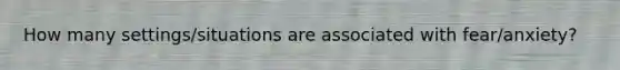 How many settings/situations are associated with fear/anxiety?