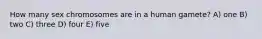 How many sex chromosomes are in a human gamete? A) one B) two C) three D) four E) five