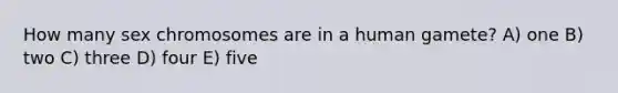 How many sex chromosomes are in a human gamete? A) one B) two C) three D) four E) five